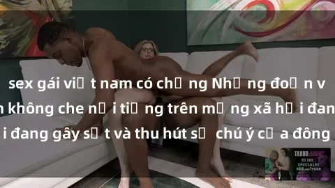 sex gái việt nam có chồng Những đoạn video sex Việt Nam không che nổi tiếng trên mạng xã hội đang gây sốt và thu hút sự chú ý của đông đảo người xem.