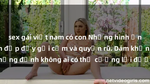 sex gái việt nam có con Những hình ảnh sex gái Việt xinh đẹp đầy gợi cảm và quyến rũ. Dám khẳng định không ai có thể cưỡng lại được vẻ đẹp của họ.