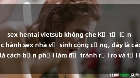 sex hentai vietsub không che Kể từ lần cuối cùng bạn thực hành sex nhà vệ sinh công cộng, đây là cách bạn phải làm để tránh rủi ro và tối ưu trải nghiệm.