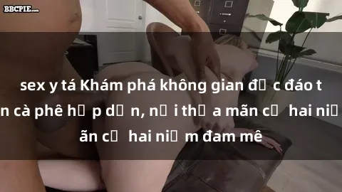 sex y tá Khám phá không gian độc đáo tại sex quán cà phê hấp dẫn, nơi thỏa mãn cả hai niềm đam mê