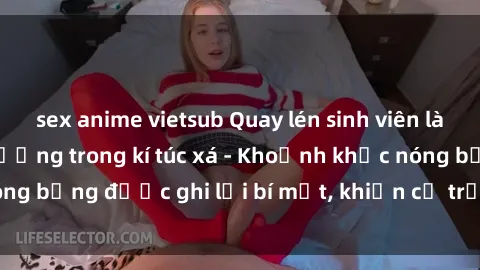 sex anime vietsub Quay lén sinh viên làm tình ngay trên giường trong kí túc xá - Khoảnh khắc nóng bỏng được ghi lại bí mật, khiến cả trường học xôn xao.