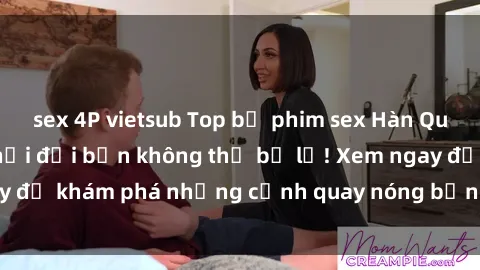 sex 4P vietsub Top bộ phim sex Hàn Quốc hot nhất mọi thời đại bạn không thể bỏ lỡ! Xem ngay để khám phá những cảnh quay nóng bỏng, đầy nghẹt thở!