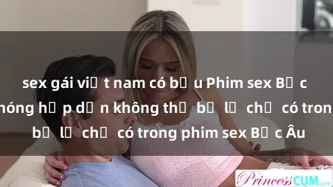 sex gái việt nam có bầu Phim sex Bắc Âu: Những cảnh nóng hấp dẫn không thể bỏ lỡ chỉ có trong phim sex Bắc Âu