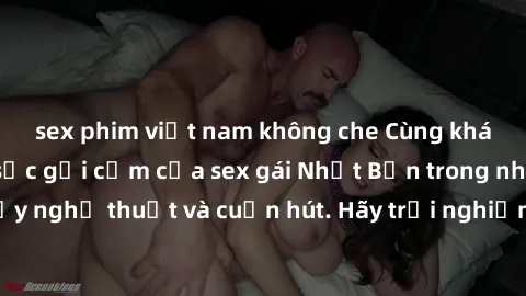 sex phim việt nam không che Cùng khám phá vẻ đẹp và sức gợi cảm của sex gái Nhật Bản trong những bộ phim đầy nghệ thuật và cuốn hút. Hãy trải nghiệm cảm xúc đầy mới mẻ và sống động từ những cảnh quay 