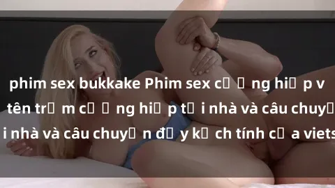 phim sex bukkake Phim sex cưỡng hiếp vietsub: Nữ sinh bị tên trộm cưỡng hiếp tại nhà và câu chuyện đầy kịch tính của vietsub