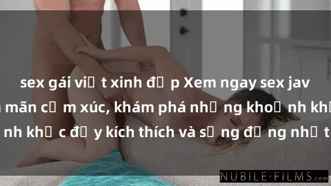 sex gái việt xinh đẹp Xem ngay sex jav không che để thỏa mãn cảm xúc, khám phá những khoảnh khắc đầy kích thích và sống động nhất chỉ trong click!
