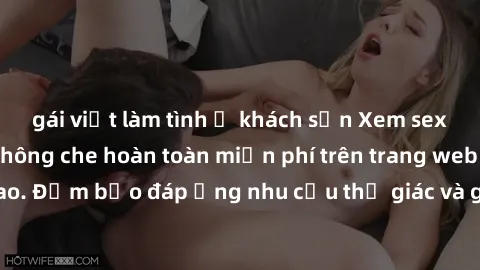gái việt làm tình ở khách sạn Xem sex phim Việt Nam không che hoàn toàn miễn phí trên trang web chất lượng cao. Đảm bảo đáp ứng nhu cầu thị giác và giúp thỏa mãn mong muốn của bạn.