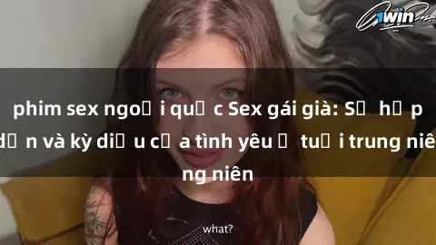 phim sex ngoại quốc Sex gái già: Sự hấp dẫn và kỳ diệu của tình yêu ở tuổi trung niên