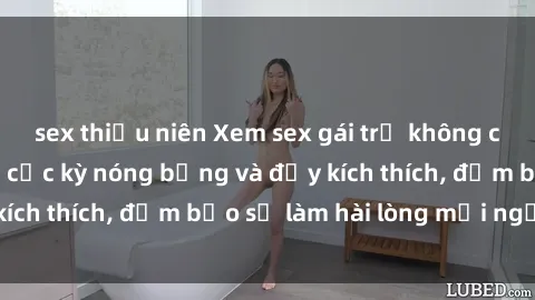 sex thiếu niên Xem sex gái trẻ không che hấp dẫn nhất, cực kỳ nóng bỏng và đầy kích thích, đảm bảo sẽ làm hài lòng mọi người!