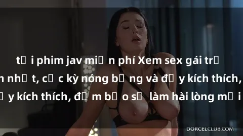 tải phim jav miễn phí Xem sex gái trẻ không che hấp dẫn nhất, cực kỳ nóng bỏng và đầy kích thích, đảm bảo sẽ làm hài lòng mọi người!