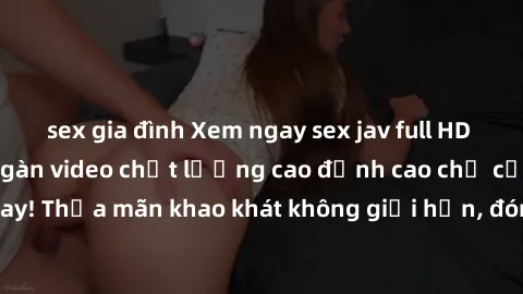sex gia đình Xem ngay sex jav full HD miễn phí - Hàng ngàn video chất lượng cao đỉnh cao chỉ cần click vào ngay! Thỏa mãn khao khát không giới hạn, đón chờ những trải nghiệm mới lạ!