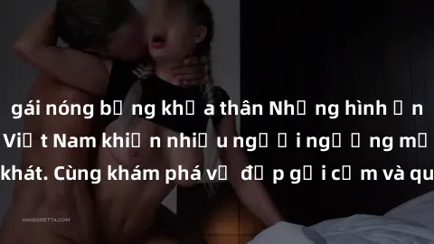 gái nóng bỏng khỏa thân Những hình ảnh sex gái sinh viên Việt Nam khiến nhiều người ngưỡng mộ và thèm khát. Cùng khám phá vẻ đẹp gợi cảm và quyến rũ của những cô gái trẻ này.