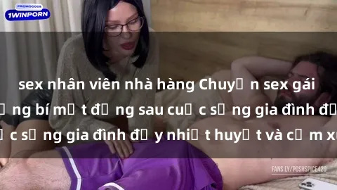 sex nhân viên nhà hàng Chuyện sex gái Việt có chồng: Những bí mật đằng sau cuộc sống gia đình đầy nhiệt huyết và cảm xúc