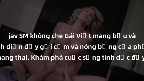 jav SM không che Gái Việt mang bầu và làm tình: Màn trình diễn đầy gợi cảm và nóng bỏng của phụ nữ mang thai. Khám phá cuộc sống tình dục đầy hấp dẫn và mới lạ của họ!