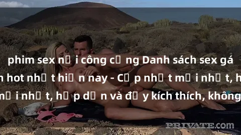 phim sex nơi công cộng Danh sách sex gái Việt Nam sinh viên hot nhất hiện nay - Cập nhật mới nhất, hấp dẫn và đầy kích thích, không thể bỏ qua!