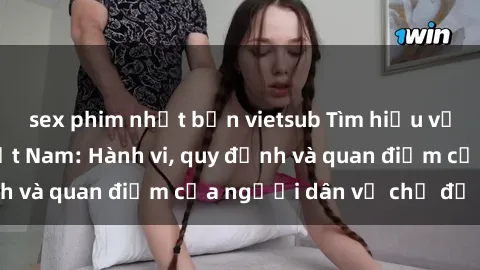 sex phim nhật bản vietsub Tìm hiểu về văn hóa sex ở Việt Nam: Hành vi, quy định và quan điểm của người dân về chủ đề nóng