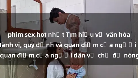 phim sex hot nhất Tìm hiểu về văn hóa sex ở Việt Nam: Hành vi, quy định và quan điểm của người dân về chủ đề nóng