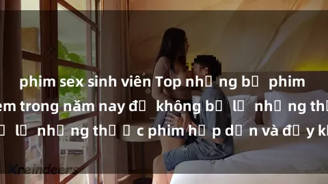 phim sex sinh viên Top những bộ phim sex hay nhất nên xem trong năm nay để không bỏ lỡ những thước phim hấp dẫn và đầy kịch tính.