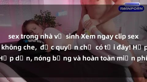sex trong nhà vệ sinh Xem ngay clip sex không che cực hot, không che,  độc quyền chỉ có tại đây! Hấp dẫn, nóng bỏng và hoàn toàn miễn phí, không thể bỏ qua!