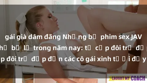 gái già dâm đãng Những bộ phim sex JAV hot nhất không thể bỏ lỡ trong năm nay: từ cặp đôi trẻ đẹp đến các cô gái xinh tươi đầy sức hút.