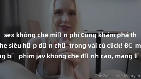 sex không che miễn phí Cùng khám phá thế giới jav không che siêu hấp dẫn chỉ trong vài cú click! Đắm chìm trong những bộ phim jav không che đỉnh cao, mang lại trải nghiệm thú vị và đầy kích thích.