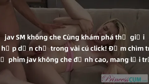 jav SM không che Cùng khám phá thế giới jav không che siêu hấp dẫn chỉ trong vài cú click! Đắm chìm trong những bộ phim jav không che đỉnh cao, mang lại trải nghiệm thú vị và đầy kích thích.