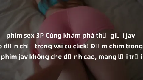 phim sex 3P Cùng khám phá thế giới jav không che siêu hấp dẫn chỉ trong vài cú click! Đắm chìm trong những bộ phim jav không che đỉnh cao, mang lại trải nghiệm thú vị và đầy kích thích.