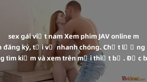 sex gái việt nam Xem phim JAV online miễn phí không cần đăng ký, tải về nhanh chóng. Chất lượng HD, dễ dàng tìm kiếm và xem trên mọi thiết bị. Đặc biệt, không quảng cáo làm phiền.