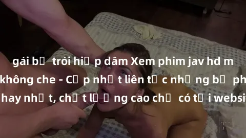 gái bị trói hiếp dâm Xem phim jav hd miễn phí đỉnh cao không che - Cập nhật liên tục những bộ phim sex hay nhất, chất lượng cao chỉ có tại website chuyên nghiệp hàng đầu.
