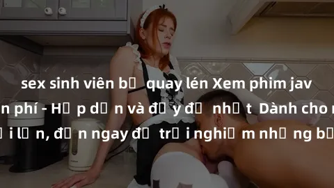sex sinh viên bị quay lén Xem phim jav full HD online miễn phí - Hấp dẫn và đầy đủ nhất  Dành cho người lớn, đến ngay để trải nghiệm những bộ phim hấp dẫn và hấp dẫn.