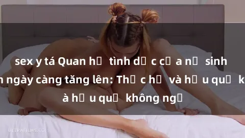 sex y tá Quan hệ tình dục của nữ sinh Việt Nam ngày càng tăng lên: Thực hư và hậu quả không ngờ
