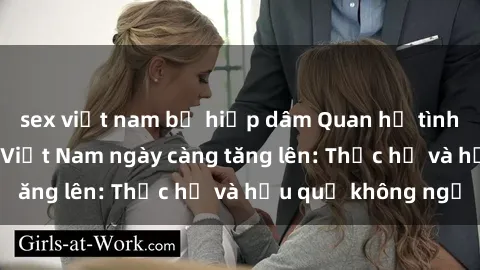sex việt nam bị hiếp dâm Quan hệ tình dục của nữ sinh Việt Nam ngày càng tăng lên: Thực hư và hậu quả không ngờ