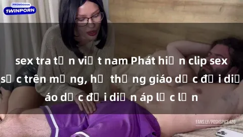 sex tra tấn việt nam Phát hiện clip sex nữ sinh gây sốc trên mạng, hệ thống giáo dục đối diện áp lực lớn