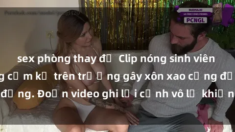 sex phòng thay đồ Clip nóng sinh viên gây sốc: Hành động cấm kỵ trên trường gây xôn xao cộng đồng. Đoạn video ghi lại cảnh vô lễ khiến dư luận bức xúc.