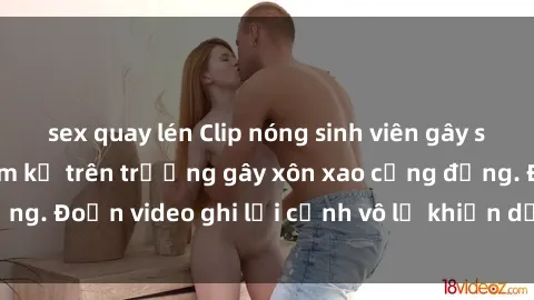 sex quay lén Clip nóng sinh viên gây sốc: Hành động cấm kỵ trên trường gây xôn xao cộng đồng. Đoạn video ghi lại cảnh vô lễ khiến dư luận bức xúc.