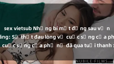 sex vietsub Những bí mật đằng sau vẻ ngoài gái già dâm đãng: Sự thật đau lòng về cuộc sống của phụ nữ đã qua tuổi thanh xuân