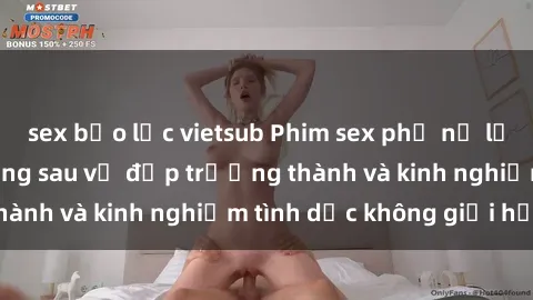 sex bạo lực vietsub Phim sex phụ nữ lớn tuổi: Sức hút đằng sau vẻ đẹp trưởng thành và kinh nghiệm tình dục không giới hạn