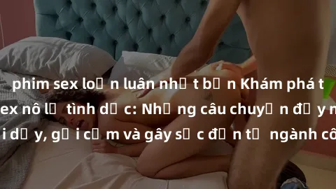 phim sex loạn luân nhật bản Khám phá thế giới của phim sex nô lệ tình dục: Những câu chuyện đầy nổi dậy, gợi cảm và gây sốc đến từ ngành công nghiệp giải trí đen tối