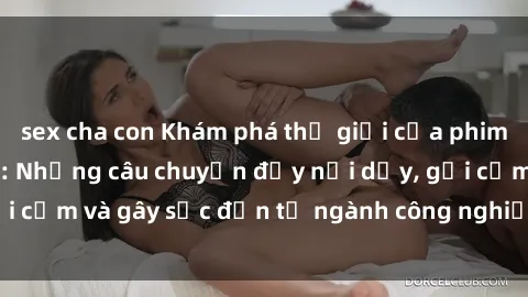 sex cha con Khám phá thế giới của phim sex nô lệ tình dục: Những câu chuyện đầy nổi dậy, gợi cảm và gây sốc đến từ ngành công nghiệp giải trí đen tối