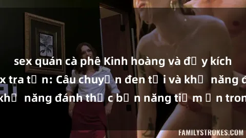 sex quán cà phê Kinh hoàng và đầy kích thích với phim sex tra tấn: Câu chuyện đen tối và khả năng đánh thức bản năng tiềm ẩn trong con người