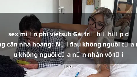 sex miễn phí vietsub Gái trẻ bị hiếp dâm bạo lực trong căn nhà hoang: Nỗi đau không nguôi của nạn nhân vô tội