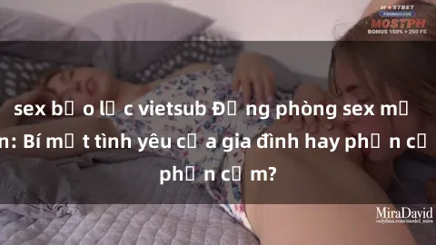 sex bạo lực vietsub Động phòng sex mẹ con: Bí mật tình yêu của gia đình hay phản cảm?