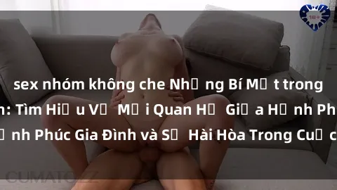 sex nhóm không che Những Bí Mật trong Tình Dục Gia Đình: Tìm Hiểu Về Mối Quan Hệ Giữa Hạnh Phúc Gia Đình và Sự Hài Hòa Trong Cuộc Sống Tình Dục