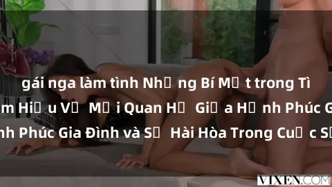 gái nga làm tình Những Bí Mật trong Tình Dục Gia Đình: Tìm Hiểu Về Mối Quan Hệ Giữa Hạnh Phúc Gia Đình và Sự Hài Hòa Trong Cuộc Sống Tình Dục