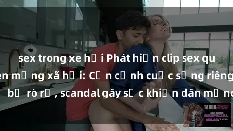 sex trong xe hơi Phát hiện clip sex quay lén hot nhất trên mạng xã hội: Cận cảnh cuộc sống riêng tư bị rò rỉ, scandal gây sốc khiến dân mạng không khỏi bàng hoàng