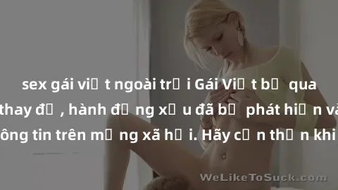 sex gái việt ngoài trời Gái Việt bị quay lén trong phòng thay đồ, hành động xấu đã bị phát hiện và lộ thông tin trên mạng xã hội. Hãy cẩn thận khi thay đồ ở nơi công cộng!