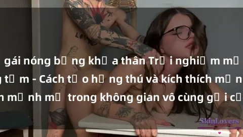 gái nóng bỏng khỏa thân Trải nghiệm mới lạ với sex phòng tắm - Cách tạo hứng thú và kích thích mạnh mẽ trong không gian vô cùng gợi cảm và lãng mạn