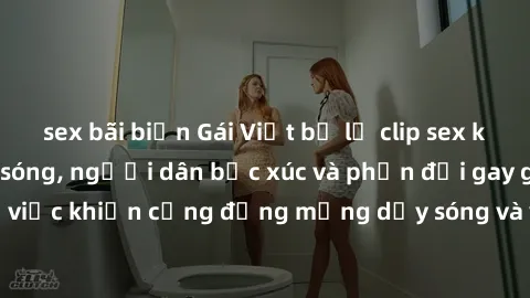 sex bãi biển Gái Việt bị lộ clip sex khiến dư luận dậy sóng, người dân bức xúc và phản đối gay gắt. Sự việc khiến cộng đồng mạng dậy sóng và yêu cầu xử lý nghiêm ngặt.