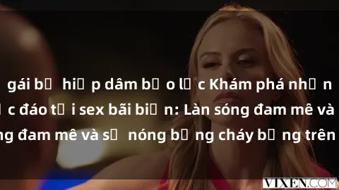 gái bị hiếp dâm bạo lực Khám phá những trải nghiệm độc đáo tại sex bãi biển: Làn sóng đam mê và sự nóng bỏng cháy bỏng trên cát trắng