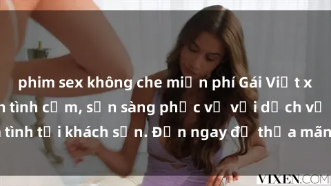 phim sex không che miễn phí Gái Việt xinh đẹp, nồng nàn tình cảm, sẵn sàng phục vụ với dịch vụ làm tình tại khách sạn. Đến ngay để thỏa mãn mọi khao khát của bạn!